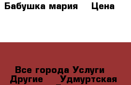 Бабушка мария  › Цена ­ 500 - Все города Услуги » Другие   . Удмуртская респ.,Глазов г.